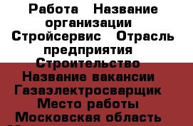 Работа › Название организации ­ Стройсервис › Отрасль предприятия ­ Строительство › Название вакансии ­ Газаэлектросварщик › Место работы ­ Московская область › Минимальный оклад ­ 1 › Возраст от ­ 30 › Возраст до ­ 70 - Московская обл. Работа » Вакансии   